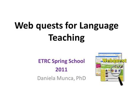 Web quests for Language Teaching ETRC Spring School 2011 Daniela Munca, PhD.