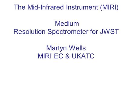 The Mid-Infrared Instrument (MIRI) Medium Resolution Spectrometer for JWST Martyn Wells MIRI EC & UKATC.