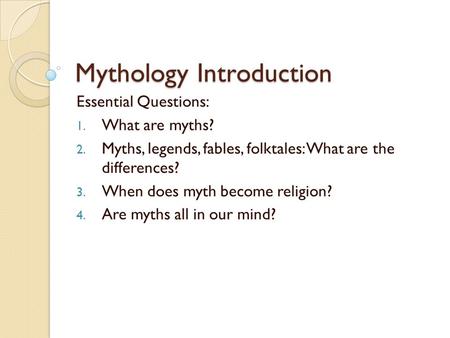 Mythology Introduction Essential Questions: 1. What are myths? 2. Myths, legends, fables, folktales: What are the differences? 3. When does myth become.