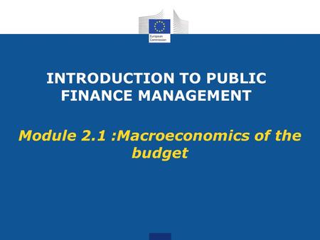INTRODUCTION TO PUBLIC FINANCE MANAGEMENT Module 2.1 :Macroeconomics of the budget.