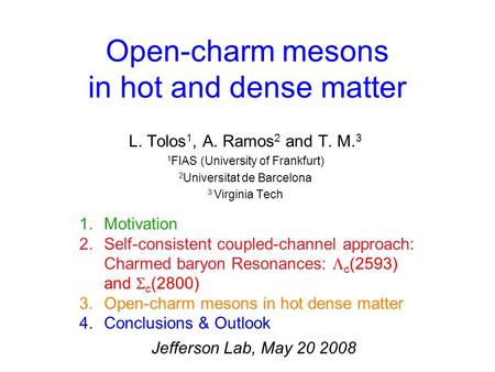Open-charm mesons in hot and dense matter L. Tolos 1, A. Ramos 2 and T. M. 3 1 FIAS (University of Frankfurt) 2 Universitat de Barcelona 3 Virginia Tech.