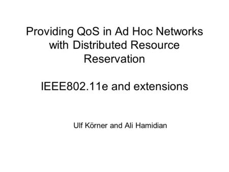 Providing QoS in Ad Hoc Networks with Distributed Resource Reservation IEEE802.11e and extensions Ulf Körner and Ali Hamidian.