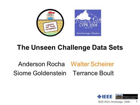 IEEE-WVU, Anchorage - 2008  1 The Unseen Challenge Data Sets Anderson Rocha Walter Scheirer Siome Goldenstein Terrance Boult.