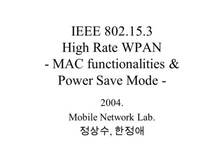 IEEE 802.15.3 High Rate WPAN - MAC functionalities & Power Save Mode - 2004. Mobile Network Lab. 정상수, 한정애.