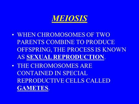 MEIOSIS WHEN CHROMOSOMES OF TWO PARENTS COMBINE TO PRODUCE OFFSPRING, THE PROCESS IS KNOWN AS SEXUAL REPRODUCTION. THE CHROMOSOMES ARE CONTAINED IN SPECIAL.