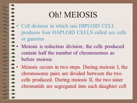Oh! MEIOSIS Cell division in which one DIPLOID CELL produces four HAPLOID CELLS called sex cells or gametes Meiosis is reduction division; the cells produced.