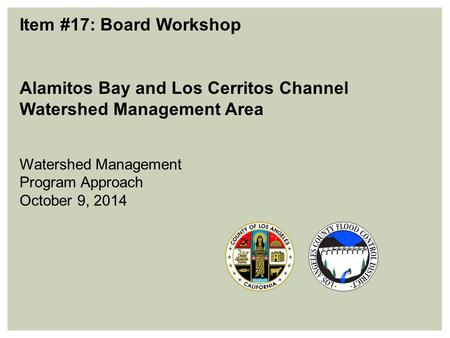 Item #17: Board Workshop Alamitos Bay and Los Cerritos Channel Watershed Management Area Watershed Management Program Approach October 9, 2014.