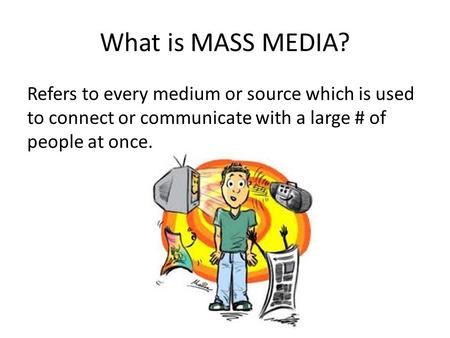 What is MASS MEDIA? Refers to every medium or source which is used to connect or communicate with a large # of people at once.