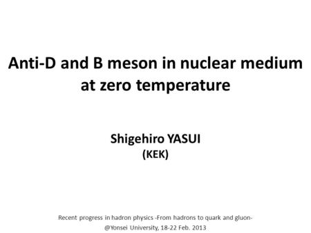 Anti-D and B meson in nuclear medium at zero temperature Shigehiro YASUI (KEK) Recent progress in hadron physics -From hadrons to quark and