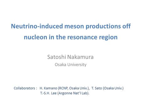 Neutrino-induced meson productions off nucleon in the resonance region Satoshi Nakamura Osaka University Collaborators : H. Kamano (RCNP, Osaka Univ.),