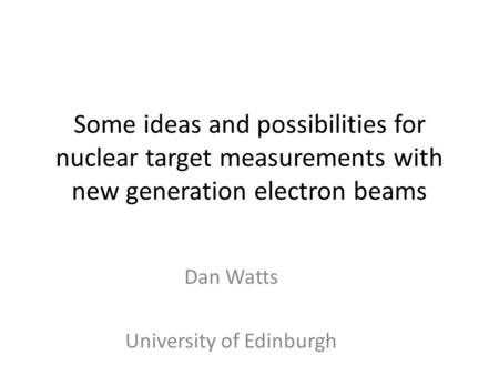 Some ideas and possibilities for nuclear target measurements with new generation electron beams Dan Watts University of Edinburgh.