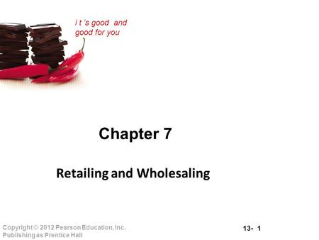13- 1 Copyright © 2012 Pearson Education, Inc. Publishing as Prentice Hall i t ’s good and good for you Chapter 7 Retailing and Wholesaling.