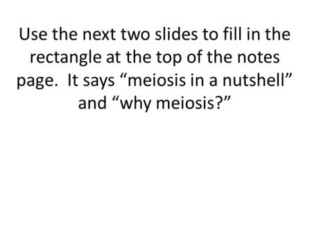 Use the next two slides to fill in the rectangle at the top of the notes page. It says “meiosis in a nutshell” and “why meiosis?”