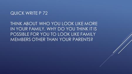 QUICK WRITE P 72 THINK ABOUT WHO YOU LOOK LIKE MORE IN YOUR FAMILY. WHY DO YOU THINK IT IS POSSIBLE FOR YOU TO LOOK LIKE FAMILY MEMBERS OTHER THAN YOUR.