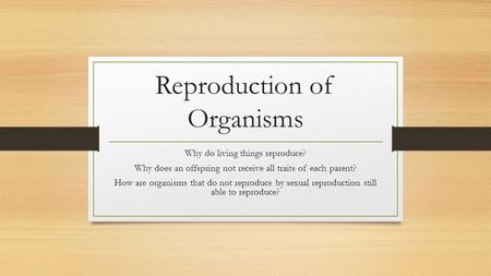 Reproduction of Organisms Why do living things reproduce? Why does an offspring not receive all traits of each parent? How are organisms that do not reproduce.