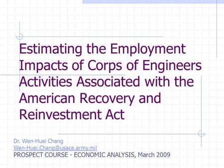 Estimating the Employment Impacts of Corps of Engineers Activities Associated with the American Recovery and Reinvestment Act Dr. Wen-Huei Chang