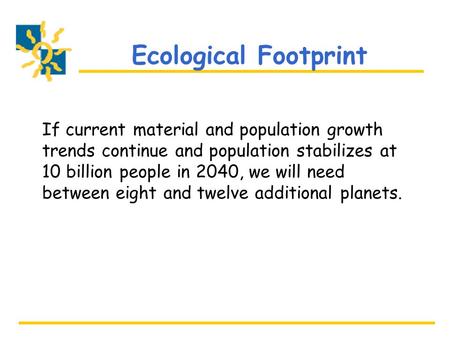 Ecological Footprint If current material and population growth trends continue and population stabilizes at 10 billion people in 2040, we will need between.
