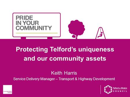 Protecting Telford’s uniqueness and our community assets Keith Harris Service Delivery Manager – Transport & Highway Development.
