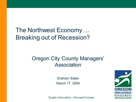 Quality Information. Informed Choices. The Northwest Economy … Breaking out of Recession? Oregon City County Managers’ Association Graham Slater March.