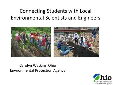 Connecting Students with Local Environmental Scientists and Engineers Carolyn Watkins, Ohio Environmental Protection Agency.