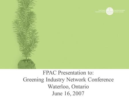 FPAC Presentation to: Greening Industry Network Conference Waterloo, Ontario June 16, 2007.