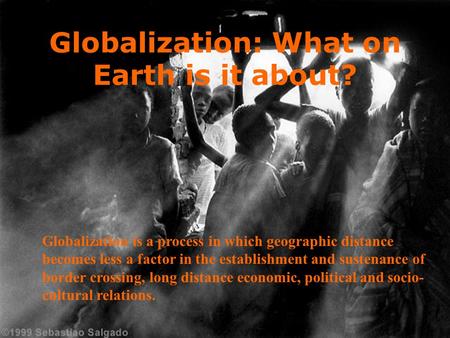 Globalization: What on Earth is it about? Globalization is a process in which geographic distance becomes less a factor in the establishment and sustenance.