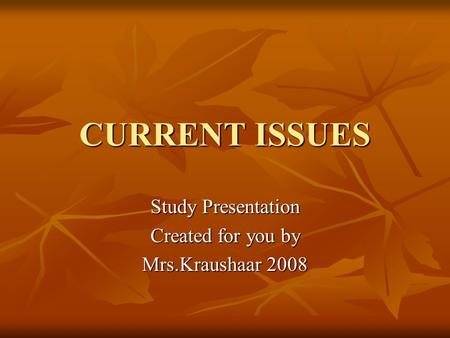 CURRENT ISSUES Study Presentation Created for you by Mrs.Kraushaar 2008.