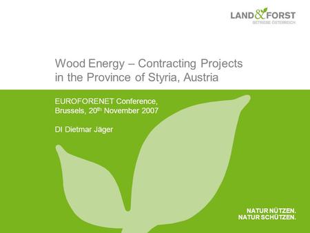 NATUR NÜTZEN. NATUR SCHÜTZEN. Wood Energy – Contracting Projects in the Province of Styria, Austria EUROFORENET Conference, Brussels, 20 th November 2007.