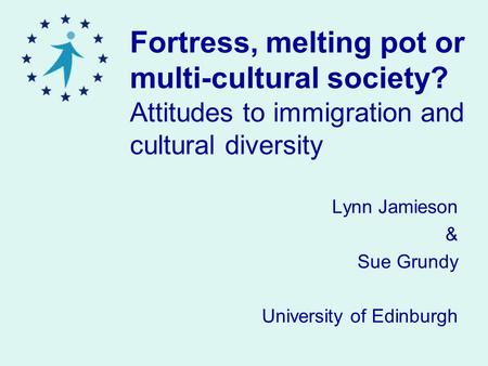 Fortress, melting pot or multi-cultural society? Attitudes to immigration and cultural diversity Lynn Jamieson & Sue Grundy University of Edinburgh.