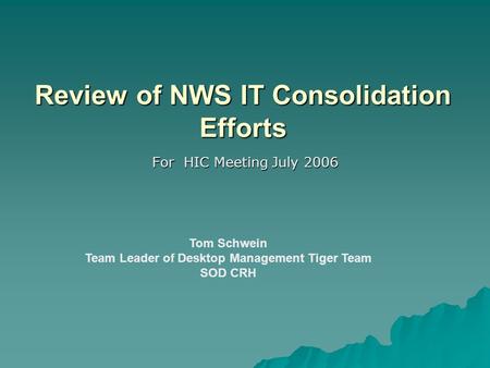 Review of NWS IT Consolidation Efforts For HIC Meeting July 2006 Tom Schwein Team Leader of Desktop Management Tiger Team SOD CRH.