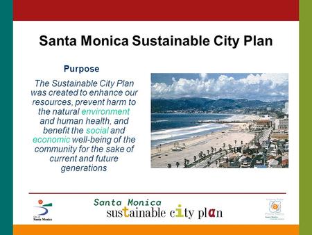 Santa Monica Sustainable City Plan Purpose The Sustainable City Plan was created to enhance our resources, prevent harm to the natural environment and.