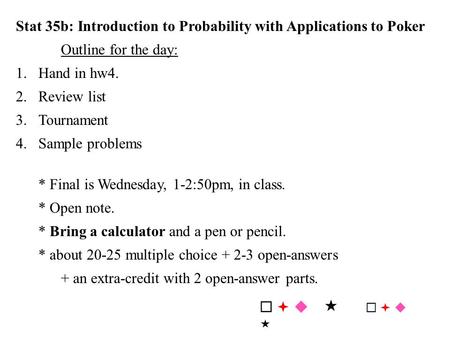 Stat 35b: Introduction to Probability with Applications to Poker Outline for the day: 1.Hand in hw4. 2.Review list 3.Tournament 4.Sample problems * Final.