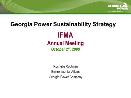 IFMA Annual Meeting October 21, 2009 Rochelle Routman Environmental Affairs Georgia Power Company Georgia Power Sustainability Strategy.