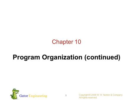 Gator Engineering Copyright © 2008 W. W. Norton & Company. All rights reserved. 1 Chapter 10 Program Organization (continued)
