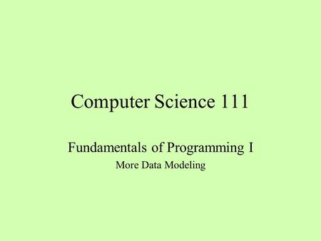 Computer Science 111 Fundamentals of Programming I More Data Modeling.