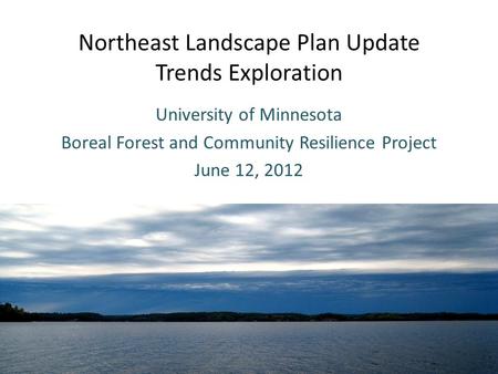 Northeast Landscape Plan Update Trends Exploration University of Minnesota Boreal Forest and Community Resilience Project June 12, 2012.