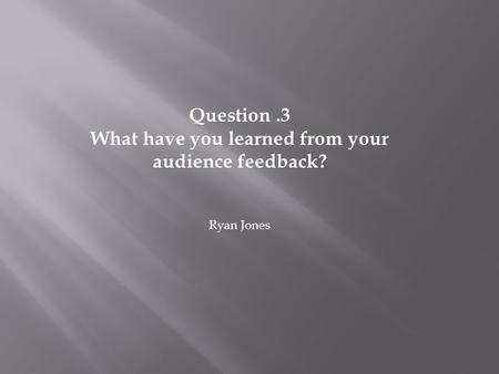 Question.3 What have you learned from your audience feedback? Ryan Jones.