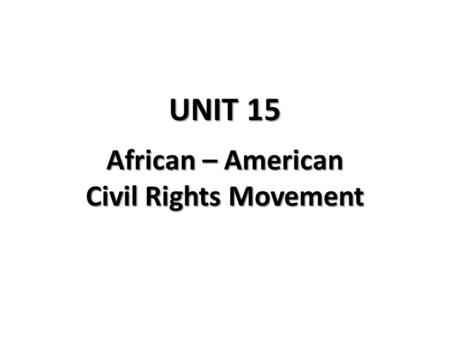 UNIT 15 African – American Civil Rights Movement.