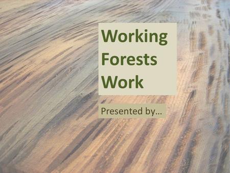 Working Forests Work Presented by…. Insert Personal Info and/or Photos.