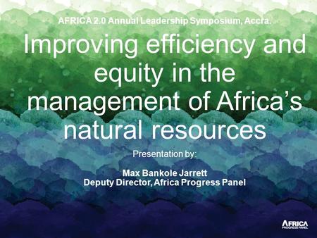 AFRICA 2.0 Annual Leadership Symposium, Accra. Improving efficiency and equity in the management of Africa’s natural resources Presentation by: Max Bankole.