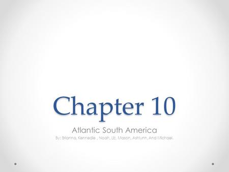 Chapter 10 Atlantic South America By: Brianna, Kennedie, Noah, Liz, Mason, Ashlynn, And Michael.