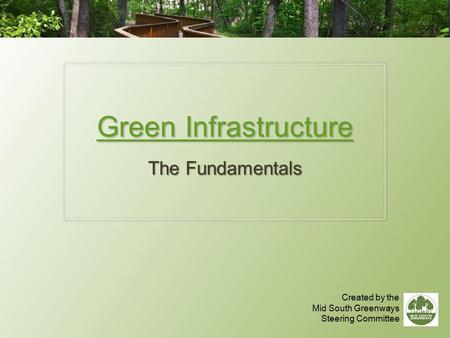 Green Infrastructure The Fundamentals Created by the Mid South Greenways Steering Committee.