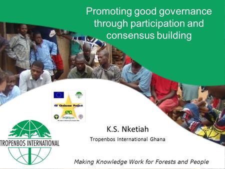 Making Knowledge Work for Forests and People K.S. Nketiah Tropenbos International Ghana Promoting good governance through participation and consensus building.