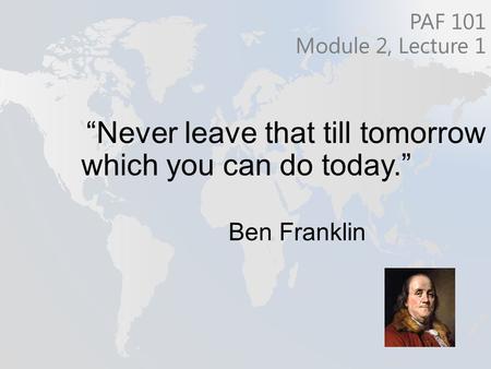 “Never leave that till tomorrow which you can do today.” Ben Franklin PAF 101 Module 2, Lecture 1.
