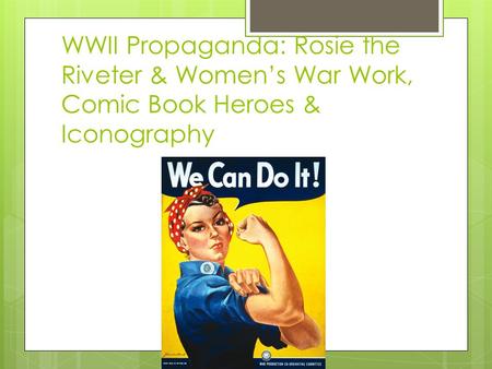 WWII Propaganda: Rosie the Riveter & Women’s War Work, Comic Book Heroes & Iconography.