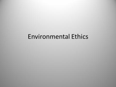 Environmental Ethics. Ethics Ethics: the study of good and bad, right and wrong – The set of moral principles or values held by a person or society that.