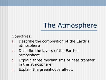 The Atmosphere Objectives: 1. Describe the composition of the Earth ’ s atmosphere 2. Describe the layers of the Earth ’ s atmosphere. 3. Explain three.