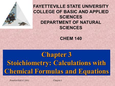 Prentice Hall © 2003Chapter 3 Chapter 3 Stoichiometry: Calculations with Chemical Formulas and Equations FAYETTEVILLE STATE UNIVERSITY COLLEGE OF BASIC.