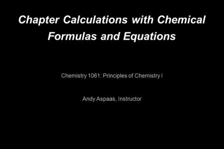 Chapter Calculations with Chemical Formulas and Equations Chemistry 1061: Principles of Chemistry I Andy Aspaas, Instructor.