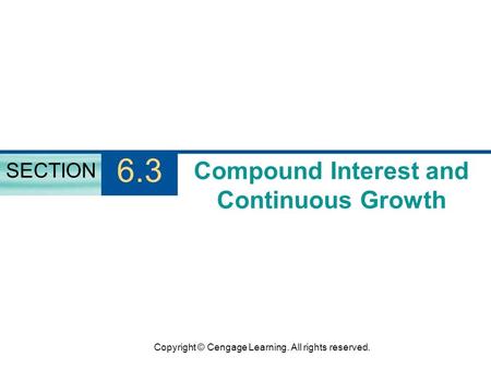 Copyright © Cengage Learning. All rights reserved. Compound Interest and Continuous Growth SECTION 6.3.